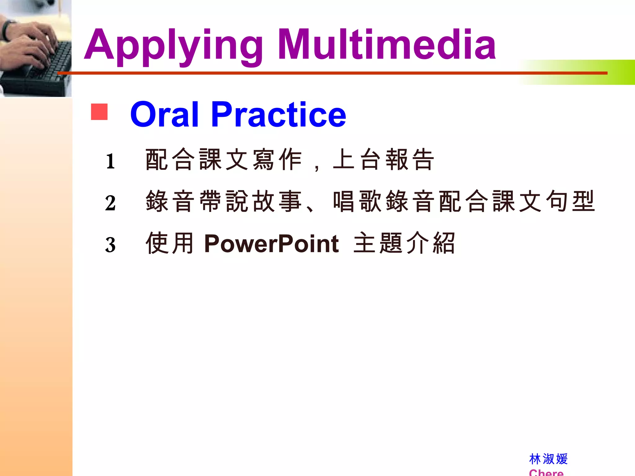 Applying Multimedia Oral Practice  配合課文寫作，上台報告 錄音帶說故事、唱歌錄音配合課文句型 使用 PowerPoint  主題介紹 