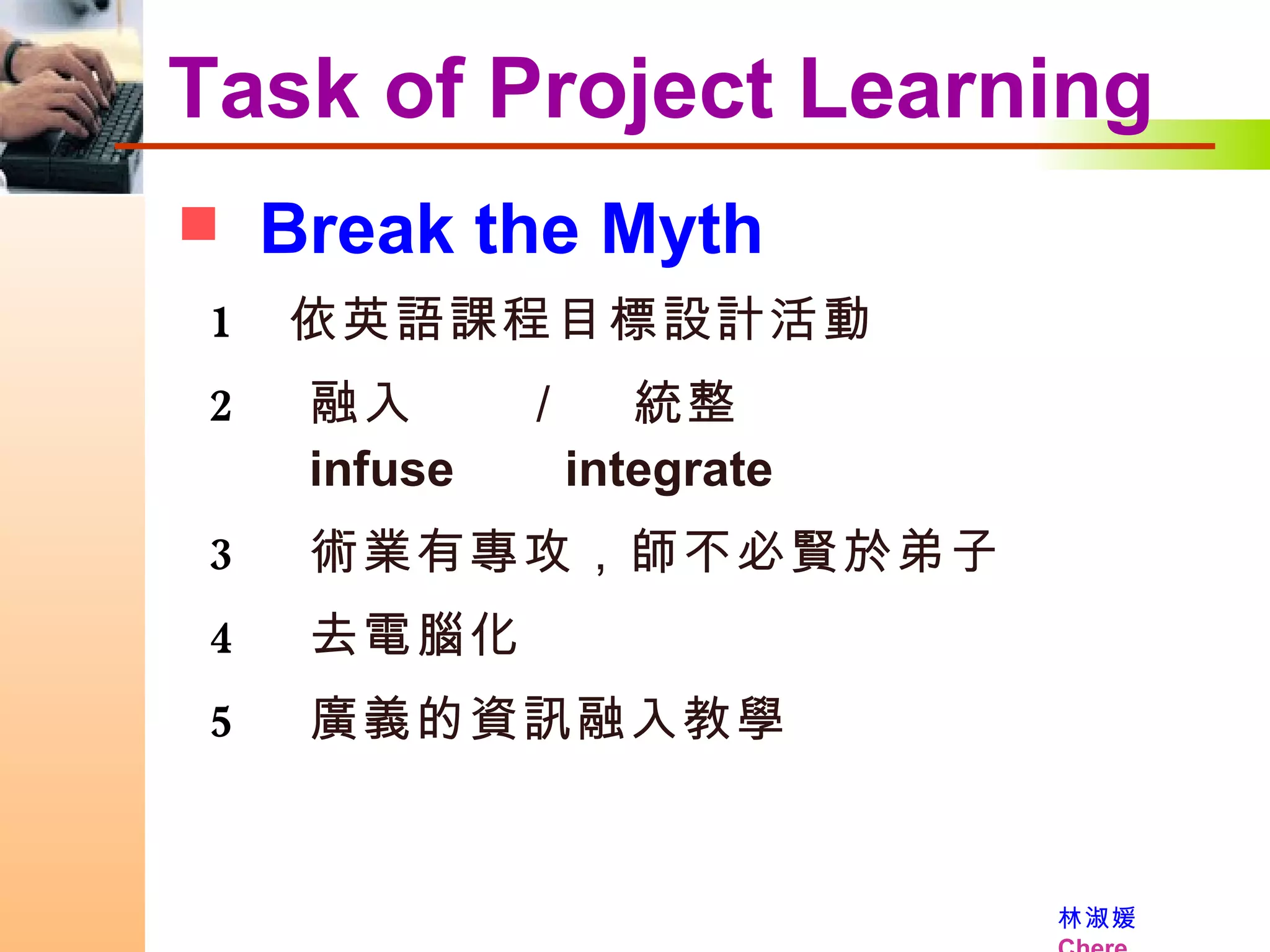 Break the Myth 依英語課程目標設計活動 融入  ／  統整   infuse  integrate 術業有專攻，師不必賢於弟子 去電腦化 廣義的資訊融入教學 Task of Project Learning 