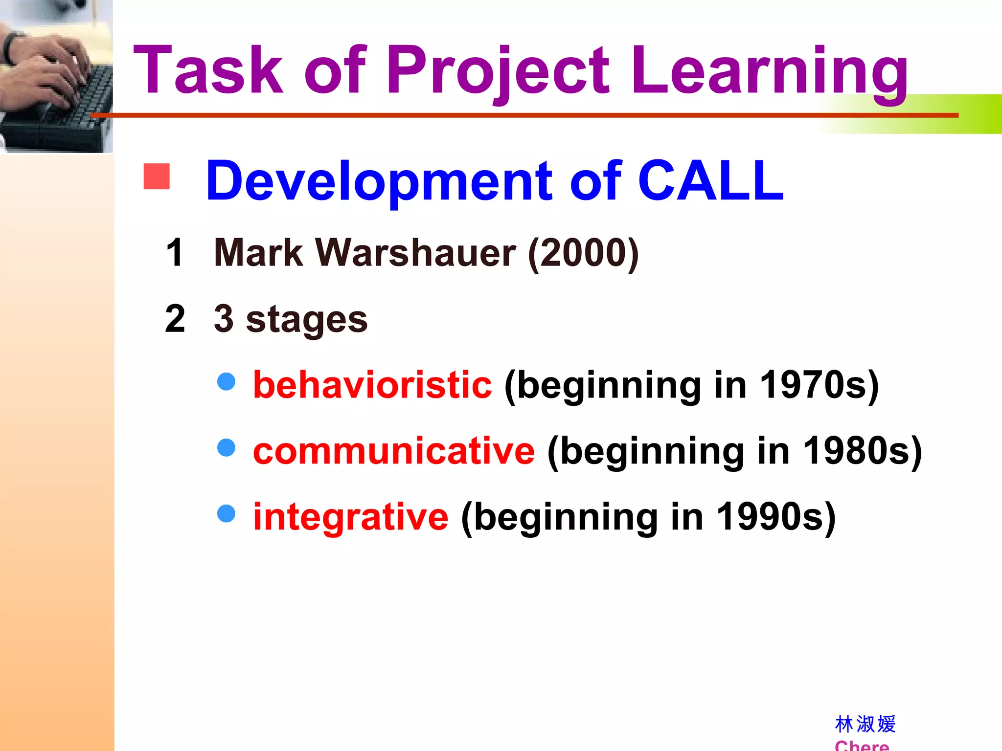 Task of Project Learning Development of CALL  Mark Warshauer (2000) 3 stages behavioristic  (beginning in 1970s) communicative  (beginning in 1980s) integrative  (beginning in 1990s) 