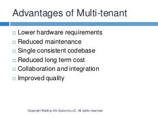 Advantages of Multi-tenant
Copyright Walling Info Systems LLC. All rights reserved
 Lower hardware requirements
 Reduced maintenance
 Single consistent codebase
 Reduced long term cost
 Collaboration and integration
 Improved quality
 