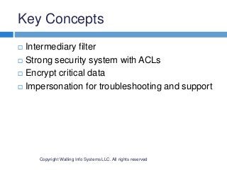 Key Concepts
Copyright Walling Info Systems LLC. All rights reserved
 Intermediary filter
 Strong security system with ACLs
 Encrypt critical data
 Impersonation for troubleshooting and support
 