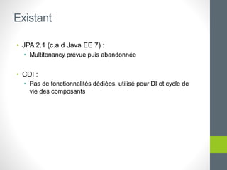 • JPA 2.1 (c.a.d Java EE 7) :
• Multitenancy prévue puis abandonnée
• CDI :
• Pas de fonctionnalités dédiées, utilisé pour DI et cycle de
vie des composants
Existant
 