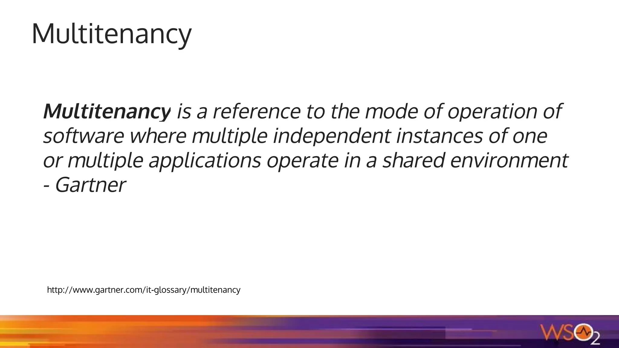 Multitenancy
Multitenancy is a reference to the mode of operation of
software where multiple independent instances of one
or multiple applications operate in a shared environment
- Gartner
http://www.gartner.com/it-glossary/multitenancy
 
