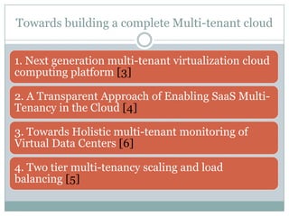 Towards building a complete Multi-tenant cloud


1. Next generation multi-tenant virtualization cloud
computing platform [3]

2. A Transparent Approach of Enabling SaaS Multi-
Tenancy in the Cloud [4]

3. Towards Holistic multi-tenant monitoring of
Virtual Data Centers [6]

4. Two tier multi-tenancy scaling and load
balancing [5]
 