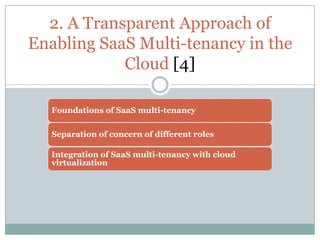 2. A Transparent Approach of
Enabling SaaS Multi-tenancy in the
            Cloud [4]

   Foundations of SaaS multi-tenancy

   Separation of concern of different roles

   Integration of SaaS multi-tenancy with cloud
   virtualization
 