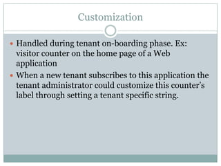 Customization

 Handled during tenant on-boarding phase. Ex:
  visitor counter on the home page of a Web
  application
 When a new tenant subscribes to this application the
  tenant administrator could customize this counter’s
  label through setting a tenant specific string.
 