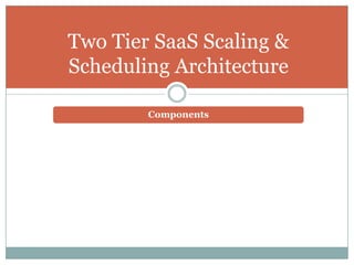 Two Tier SaaS Scaling &
Scheduling Architecture

        Components
 