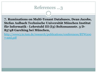 References …3

7. Ruminations on Multi-Tenant Databases, Dean Jacobs,
Stefan Aulbach Technische Universität München Institut
für Informatik - Lehrstuhl III (I3) Boltzmannstr. 3 D-
85748 Garching bei München,
http://www3.in.tum.de/research/publications/conferences/BTW200
7-mtd.pdf
 