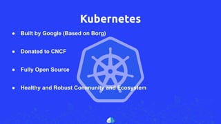 Kubernetes
● Built by Google (Based on Borg)
● Donated to CNCF
● Fully Open Source
● Healthy and Robust Community and Ecosystem
 