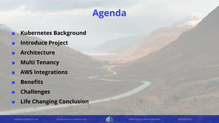 container-solutions.com info@container-solutions.com Multi-Tenancy with Kubernetes @IanDCrosby
Agenda
■ Kubernetes Background
■ Introduce Project
■ Architecture
■ Multi Tenancy
■ AWS Integrations
■ Beneﬁts
■ Challenges
■ Life Changing Conclusion
 