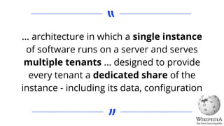 ... architecture in which a single instance
of software runs on a server and serves
multiple tenants ... designed to provide
every tenant a dedicated share of the
instance - including its data, conﬁguration
 