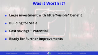 container-solutions.com info@container-solutions.com Multi-Tenancy with Kubernetes @IanDCrosby
Was it Worth it?
■ Large investment with little *visible* beneﬁt
■ Building for Scale
■ Cost savings + Potential
■ Ready for Further Improvements
 