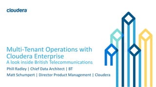 1© Cloudera, Inc. All rights reserved.
Multi-Tenant Operations with
Cloudera Enterprise
A look inside British Telecommunications
Phill Radley | Chief Data Architect | BT
Matt Schumpert | Director Product Management | Cloudera
 