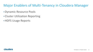 13© Cloudera, Inc. All rights reserved.
Major Enablers of Multi-Tenancy in Cloudera Manager
• Dynamic Resource Pools
• Cluster Utilization Reporting
• HDFS Usage Reports
 