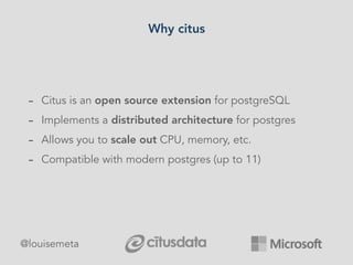 Why citus
- Citus is an open source extension for postgreSQL
- Implements a distributed architecture for postgres
- Allows you to scale out CPU, memory, etc.
- Compatible with modern postgres (up to 11)
@louisemeta
 