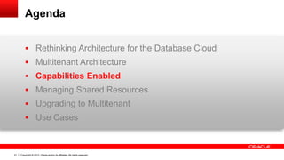Copyright © 2013, Oracle and/or its affiliates. All rights reserved. Confidential – Oracle Restricted21
Agenda
 Rethinking Architecture for the Database Cloud
 Multitenant Architecture
 Capabilities Enabled
 Managing Shared Resources
 Upgrading to Multitenant
 Use Cases
 