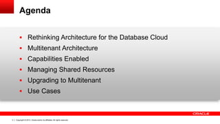 Copyright © 2013, Oracle and/or its affiliates. All rights reserved. Confidential – Oracle Restricted3
Agenda
 Rethinking Architecture for the Database Cloud
 Multitenant Architecture
 Capabilities Enabled
 Managing Shared Resources
 Upgrading to Multitenant
 Use Cases
 