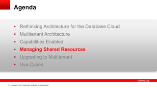 Copyright © 2013, Oracle and/or its affiliates. All rights reserved. Confidential – Oracle Restricted33
Agenda
 Rethinking Architecture for the Database Cloud
 Multitenant Architecture
 Capabilities Enabled
 Managing Shared Resources
 Upgrading to Multitenant
 Use Cases
 