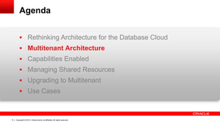 Copyright © 2013, Oracle and/or its affiliates. All rights reserved. Confidential – Oracle Restricted9
Agenda
 Rethinking Architecture for the Database Cloud
 Multitenant Architecture
 Capabilities Enabled
 Managing Shared Resources
 Upgrading to Multitenant
 Use Cases
 