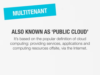 It’s based on the popular definition of cloud
computing: providing services, applications and
computing resources offsite, via the Internet.
MULTITENANT
ALSO KNOWN AS ‘PUBLIC CLOUD’
 