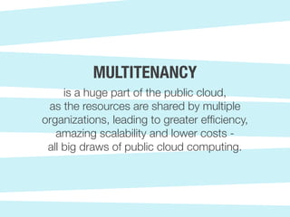 is a huge part of the public cloud,
as the resources are shared by multiple
organizations, leading to greater efficiency,
amazing scalability and lower costs -
all big draws of public cloud computing.
MULTITENANCY
 
