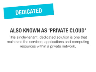 This single-tenant, dedicated solution is one that
maintains the services, applications and computing
resources within a private network.
DEDICATED
ALSO KNOWN AS ‘PRIVATE CLOUD’
 