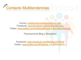 Contacto Multitendencias


            Correo: multitendencias@multiplica-t.com
         Facebook: www.facebook.com/multitendencias
  Twitter: www.twitter.com/multitendencias o @multitendencias

               Próximamente Blog y Slideshare


       Facebook: www.facebook.com/MultiplicaTOficial
      Twitter: www.twitter.com/Multiplica_t o @Multiplica_t
 