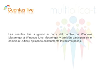 Cuentas live
Las cuentas live surgieron a partir del cambio de Windows
Messenger a Windows Live Messenger y también participan en el
cambio a Outlook aplicando exactamente los mismo pasos.
 