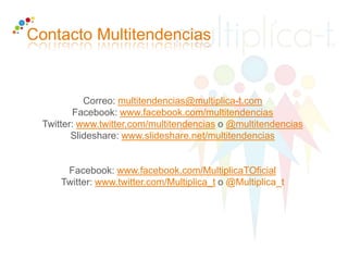 Contacto Multitendencias
Correo: multitendencias@multiplica-t.com
Facebook: www.facebook.com/multitendencias
Twitter: www.twitter.com/multitendencias o @multitendencias
Slideshare: www.slideshare.net/multitendencias
Facebook: www.facebook.com/MultiplicaTOficial
Twitter: www.twitter.com/Multiplica_t o @Multiplica_t
 
