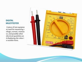 DIGITAL
MULTITESTER
A piece of test equipme
nt used for measuring v
oltage, current, resistan
ce, and possibly other
electrical quantities an
d displaying the value i
n number form.
 