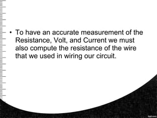 • To have an accurate measurement of the
Resistance, Volt, and Current we must
also compute the resistance of the wire
that we used in wiring our circuit.
 