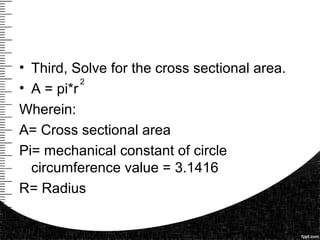 • Third, Solve for the cross sectional area.
• A = pi*r
Wherein:
A= Cross sectional area
Pi= mechanical constant of circle
circumference value = 3.1416
R= Radius
2
 