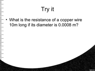 Try it
• What is the resistance of a copper wire
10m long if its diameter is 0.0008 m?
 