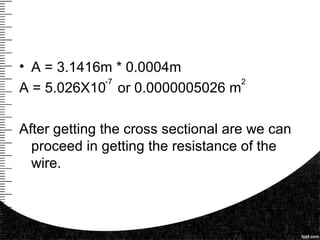 • A = 3.1416m * 0.0004m
A = 5.026X10 or 0.0000005026 m
After getting the cross sectional are we can
proceed in getting the resistance of the
wire.
-7 2
 