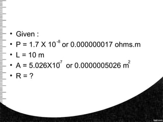 • Given :
• P = 1.7 X 10 or 0.000000017 ohms.m
• L = 10 m
• A = 5.026X10 or 0.0000005026 m
• R = ?
-8
-7 2
 