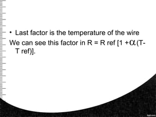 • Last factor is the temperature of the wire
We can see this factor in R = R ref [1 + (T-
T ref)].
 