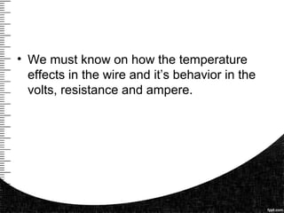 • We must know on how the temperature
effects in the wire and it’s behavior in the
volts, resistance and ampere.
 