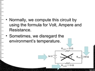 • Normally, we compute this circuit by
using the formula for Volt, Ampere and
Resistance.
• Sometimes, we disregard the
environment’s temperature.
 