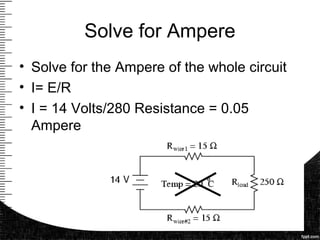 Solve for Ampere
• Solve for the Ampere of the whole circuit
• I= E/R
• I = 14 Volts/280 Resistance = 0.05
Ampere
 
