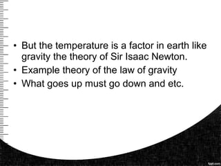 • But the temperature is a factor in earth like
gravity the theory of Sir Isaac Newton.
• Example theory of the law of gravity
• What goes up must go down and etc.
 
