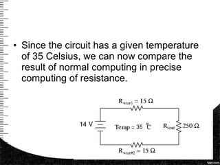 • Since the circuit has a given temperature
of 35 Celsius, we can now compare the
result of normal computing in precise
computing of resistance.
35
 