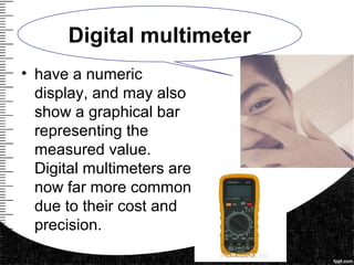 • have a numeric
display, and may also
show a graphical bar
representing the
measured value.
Digital multimeters are
now far more common
due to their cost and
precision.
Digital multimeter
 