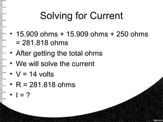 Solving for Current
• 15.909 ohms + 15.909 ohms + 250 ohms
= 281.818 ohms
• After getting the total ohms
• We will solve the current
• V = 14 volts
• R = 281.818 ohms
• I = ?
 