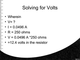 Solving for Volts
• Wherein
• V= ?
• I = 0.0496 A
• R = 250 ohms
• V = 0.0496 A *250 ohms
• =12.4 volts in the resistor
 