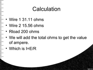 Calculation
• Wire 1 31.11 ohms
• Wire 2 15.56 ohms
• Rload 200 ohms
• We will add the total ohms to get the value
of ampere.
• Which is I=E/R
 