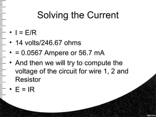 Solving the Current
• I = E/R
• 14 volts/246.67 ohms
• = 0.0567 Ampere or 56.7 mA
• And then we will try to compute the
voltage of the circuit for wire 1, 2 and
Resistor
• E = IR
 