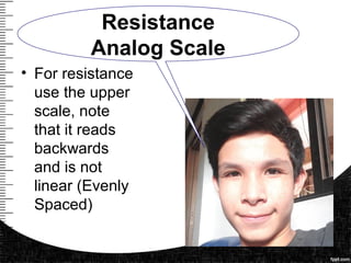 • For resistance
use the upper
scale, note
that it reads
backwards
and is not
linear (Evenly
Spaced)
Resistance
Analog Scale
 