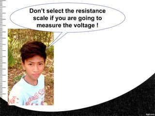 Don’t select the resistance
scale if you are going to
measure the voltage !
 