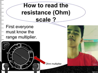 First everyone
must know the
range multiplier.
Ohm multiplier
How to read the
resistance (Ohm)
scale ?
 