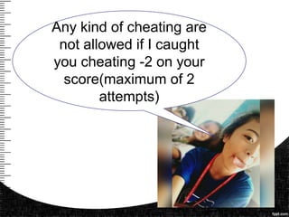 Any kind of cheating are
not allowed if I caught
you cheating -2 on your
score(maximum of 2
attempts)
 